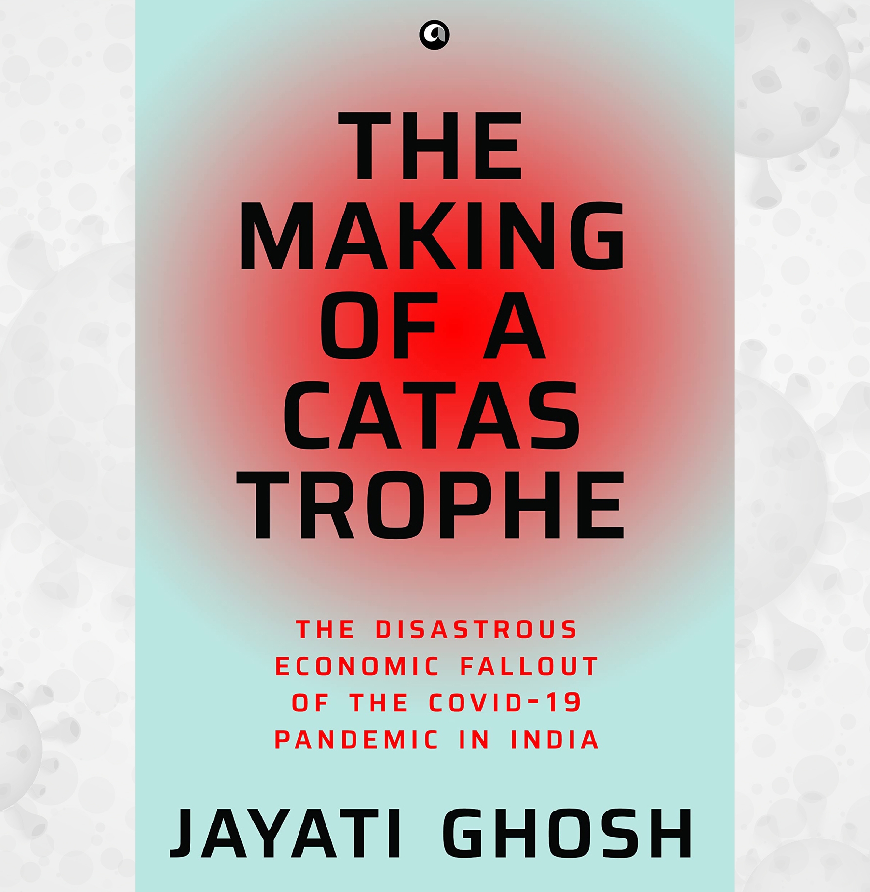 The Making of a Catastrophe: The Disastrous Economic Fallout of the Covid-19 Pandemic in India