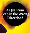 A Quantum Leap in the Wrong Direction?